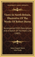 Views In North Britain, Illustrative Of The Works Of Robert Burns: Accompanied With Descriptions And A Sketch Of The Poet's Life 1437361129 Book Cover