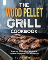 The Wood Pellet Grill Cookbook: Amazing Meat, Fish, Vegetable, Game Recipes for Your Pellet Grill B093WKRGJB Book Cover