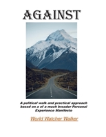 AGAINST: A political walk and practical approach in light of a much broader Personal Experience Manifesto B08J21KPK9 Book Cover
