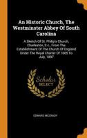 An Historic Church. The Westminster Abbey of South Carolina. A Sketch of St. Philips Church, Charleston, S. C., From the Establishment of the Church ... of 1665 to the Present Time 3337161421 Book Cover