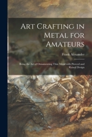 Art Crafting in Metal for Amateurs: Being the Art of Ornamenting Thin Metal With Pierced and Raised Design 1015037615 Book Cover