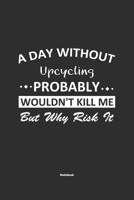 A Day Without Upcycling Probably Wouldn't Kill Me But Why Risk It Notebook: NoteBook / Journla Upcycling Gift, 120 Pages, 6x9, Soft Cover, Matte Finish 1679241044 Book Cover