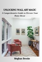 UNLOCKING WALL ART MAGIC: A Comprehensive Guide to Elevate Your Home Decor B0CGCFRJKN Book Cover