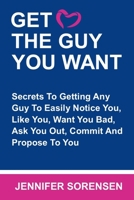 GET THE GUY YOU WANT: Secrets To Getting Any Guy To Easily Notice You, Like You, Want You Bad, Ask You Out, Commit And Propose To You B093QLNR68 Book Cover