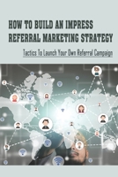 How To Build An Impress Referral Marketing Strategy: Tactics To Launch Your Own Referral Campaign: Implement A Referral Program null Book Cover