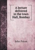 A Lecture Delivered in the Town Hall, Bombay 1246557789 Book Cover