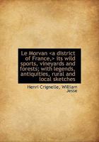 Le Morvan Its Wild Sports, Vineyards and Forests; With Legends, Antiquities, 1117243257 Book Cover