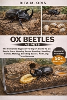 OX BEETLES AS PETS: The Complete Beginner-To-Expert Guide To Ox Beetle Care, Housing Setup, Feeding, Handling Safety, Molting, Breeding Basics, And Long-Term Success B0GJQZL6GJ Book Cover