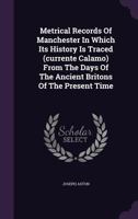 Metrical Records Of Manchester, In Which Its History Is Traced, Currente Calamo: From The Date Of The Ancient Britons To The Present Time 1120005817 Book Cover
