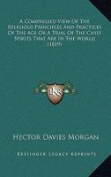 A Compressed View Of The Religious Principles And Practices Of The Age Or A Trial Of The Chief Spirits That Are In The World 116527874X Book Cover