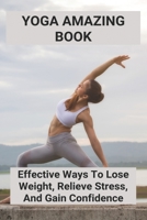 Yoga Amazing Book: Effective Ways To Lose Weight, Relieve Stress, And Gain Confidence: Guide To Yoga B093B8HBKQ Book Cover