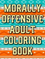 Morally Offensive Adult Coloring Book: Funny Curse Word and Swearing Phrases for Stress Release and Relaxation for Those Who Enjoy Hilarious Dirty and Vulgar Colouring Gag Gifts B08WP3DD8R Book Cover
