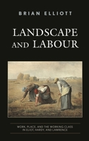 Landscape and Labour: Work, Place, and the Working Class in Eliot, Hardy, and Lawrence 1538158566 Book Cover