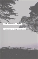 Lost Somewhere, Maybe: A collection of things I have found B08TTGWSFT Book Cover