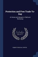 Protection and Free Trade to-Day: At Home and Abroad, in Field and Workshop 1240095287 Book Cover