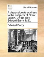 A dispassionate address to the subjects of Great Britain. By the Rev. Edward Barry, M.D. 1170620108 Book Cover