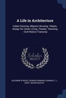 A Life in Architecture: Indian Dancing, Migrant Housing, Telesis, Design for Urban Living, Theater, Teaching: Oral History Transcrip 1019218495 Book Cover