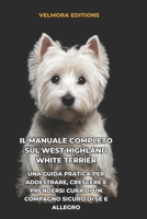 Il Manuale Completo sul West Highland White Terrier: Una Guida Pratica per Addestrare, Crescere e Prendersi Cura di un Compagno Sicuro di Sé e Allegro (Italian Edition) B0H1RNHJBQ Book Cover
