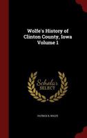 Wolfe's History of Clinton County, Iowa Volume 1 1297574486 Book Cover