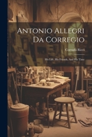 Antonio Allegri Da Corregio: His Life, His Friends, And His Time 1021570818 Book Cover