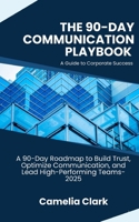 The 90-Day Communication Playbook-A Guide to Corporate Success: A 90-Day Roadmap to Build Trust, Optimize Communication, and Lead High-Performing Teams-2025 B0F7Y86QXV Book Cover