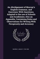 An Abridgement of Murray's English Grammar, and Exercises; With Questions, Adapted to the Use of Schools and Academies; Also an Appendix, Containing Rules and Observations for Writing with Perspicuity 1342203488 Book Cover