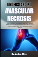 Understanding Avascular Necrosis: Stop Progressive Bone Damage And Protect Lifelong Mobility Through Clear Explanations, Early Warning Signs, Proven ... Paths, And Practical Joint-Saving Strategies B0HBLZGSY2 Book Cover