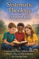 Systematic Theology for Catholic Kids: A Made Easy Guide to Help Children Understand What Catholics Believe, Why It's True, and Why It Matters B0GLHP1SP8 Book Cover