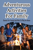 Adventurous Activities For Family: Games For Family And Kids To Play At Home: Fun Family Activities For Kids B099C8R7DX Book Cover
