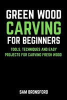 Green Wood Carving for Beginners: Tools, Techniques, and Easy Projects for Carving Fresh Wood B0GSKQXQM4 Book Cover