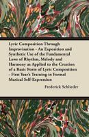 Lyric Composition Through Improvisation - An Exposition and Synthetic Use of the Fundamental Laws of Rhythm, Melody and Harmony as Applied to the Creation of a Basic Form of Lyric Composition - First  1447443012 Book Cover