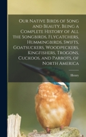 Our Native Birds of Song and Beauty, Being a Complete History of all the Songbirds, Flycatchers, Hummingbirds, Swifts, Goatsuckers, Woodpeckers, ... Cuckoos, and Parrots, of North America B0BPPT5T2R Book Cover