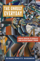 The Unruly Everyday: Urban Housing in Russia’s Long Revolutionary Period 0299358402 Book Cover