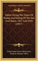 Tables Giving The Times Of Rising And Setting Of The Sun And Moon, 1917 And 1918 1164117939 Book Cover