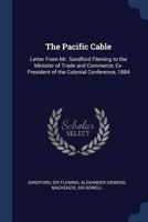 The Pacific Cable: Letter from Mr. Sandford Fleming to the Minister of Trade and Commerce, Ex-President of the Colonial Conference, 1884 1340098741 Book Cover