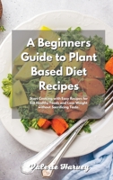 A Beginners Guide to Plant Based Diet Recipes: Start Cooking with Easy Plant-Based Recipes for Eat Healthy Foods and Lose Weight without Sacrificing Taste 1801833354 Book Cover