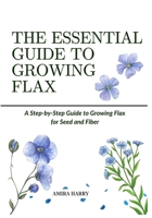 THE ESSENTIAL GUIDE TO GROWING FLAX: A Step-by-Step Guide to Growing Flax for Seed and Fiber B0FF1Q7589 Book Cover