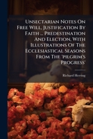 Unsectarian Notes On Free Will, Justification By Faith ... Predestination And Election, With Illustrations Of The Ecclesiastical Seasons From The 'pilgrim's Progress'.... 1278661514 Book Cover