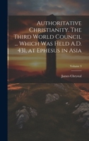 Authoritative Christianity. The Third World Council ... Which was Held A.D. 431, at Ephesus in Asia; Volume 3 1019892056 Book Cover