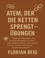 Atem, der die Ketten sprengt – Übungen: Praktische Aktivitäten, um die Kraft des Atems zu nutzen, tiefe Wunden zu heilen, verborgenen Schmerz zu lösen und sich von Traumata zu befreien B0FV994TM8 Book Cover
