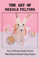 The Art Of Needle Felting: How To Effectively Needle Felt And Make Wonderful Needle Felting Projects: The Basics Of Needle Felting B09CKQ94FM Book Cover