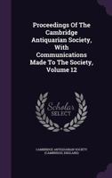 Proceedings Of The Cambridge Antiquarian Society, With Communications Made To The Society, Volume 12... 1342843827 Book Cover