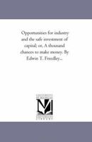 Opportunities for industry and the safe investment of capital; or, A thousand chances to make money. By Edwin T. Freedley... 1425545823 Book Cover