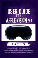 User Guide for Apple Vision Pro: A Comprehensive User Handbook to Unleashing and Navigating the Full Potential of the Apple Vision Pro Mixed Reality Headset. B0CTXWCPCQ Book Cover