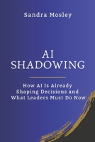 AI Shadowing: How AI Is Already Shaping Decisions and What Leaders Must Do Now B0GTMLPBZP Book Cover
