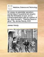 An essay on glandular secretion; containing an experimental enquiry into the formation of pus: and a critical examination into an opinion of Mr. John ... the blood is alive." By James Hendy, M.D. 1170038662 Book Cover