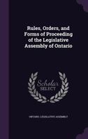 Rules, Orders, and Forms of Proceeding of the Legislative Assembly of Ontario (Classic Reprint) 1374325589 Book Cover