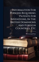Information For Persons Requiring Patents For Inventions, In The British Dominions And Foreign Countries, Etc 1024549003 Book Cover