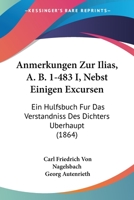 Anmerkungen Zur Ilias, A. B. 1-483 I, Nebst Einigen Excursen: Ein Hulfsbuch Fur Das Verstandniss Des Dichters Uberhaupt (1864) 1160787379 Book Cover