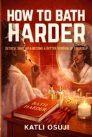 How to Bath Harder: Detach, Shut Up & Become a Better Version of Yourself B0GYM5GCKW Book Cover